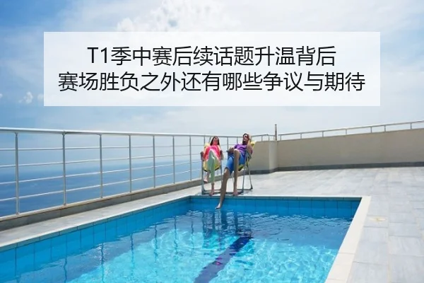 T1季中赛后续话题升温背后 赛场胜负之外还有哪些争议与期待 - kaiyun